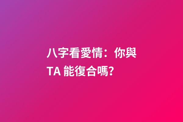 八字看愛情：你與TA 能復合嗎？